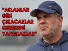 Eri� “Aslanlar gibi m�cadele edecekler”