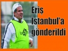 Eri� �stanbul’a g�nderildi