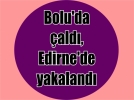 Bolu’da �ald�, Edirne’de yakaland�
