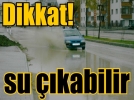 “Dikkat su ��kabilir”