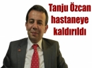 Tanju �zcan Hastaneye Kald�r�ld�