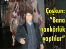 �o�kun: “Bana nank�rl�k yapt�lar”