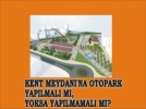 KENT MEYDANI�NA OTOPARK YAPILMALI MI, YOKSA YAPILMAMALI MI?