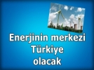 T�rkiye enerjinin merkezi oluyor