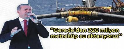 CUMHURBA�KANI ERDO�AN, �'GEREDE'DEN 226 M�LYON METREK�P SU AKTARIYORUZ''