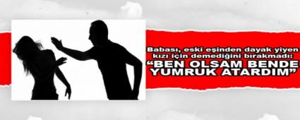 Babas�, eski e�inden dayak yiyen k�z� i�in demedi�ini b�rakmad�: