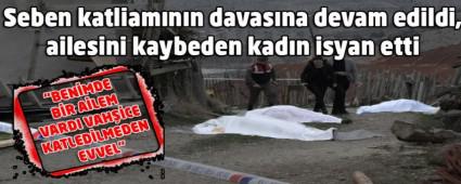 Seben katliam�n�n davas�na devam edildi, ailesini kaybeden kad�n isyan etti