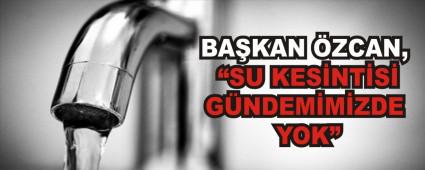 BA�KAN �ZCAN, �SU KES�NT�S� G�NDEM�M�ZDE YOK�