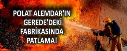 POLAT ALEMDAR\'IN GEREDE\'DEK� FABR�KASINDA PATLAMA!